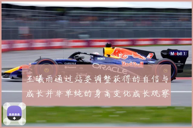 王曦雨通过站姿调整获得的自信与成长并非单纯的身高变化成长观察：最新赛事动态与深度分析