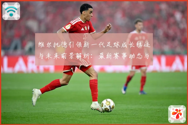 维尔托德引领新一代足球成长轨迹与未来前景解析：最新赛事动态与深度分析