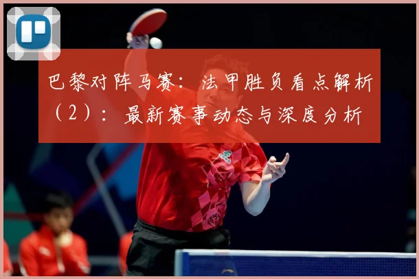 巴黎对阵马赛：法甲胜负看点解析（2）：最新赛事动态与深度分析