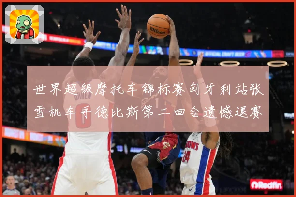 世界超级摩托车锦标赛匈牙利站张雪机车手德比斯第二回合遗憾退赛成长观察：最新赛事动态与深度分析