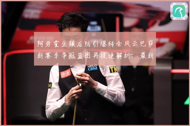 阿劳霍坐镇后防引爆转会风云巴萨新赛季争冠蓝图再提速解析：最新赛事动态与深度分析