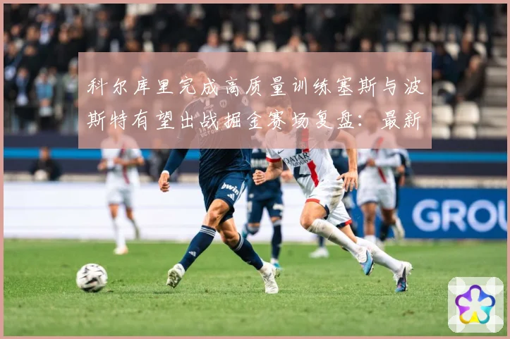 科尔库里完成高质量训练塞斯与波斯特有望出战掘金赛场复盘：最新赛事动态与深度分析
