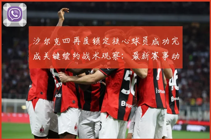 沙尔克四再度锁定核心球员成功完成关键续约战术观察：最新赛事动态与深度分析