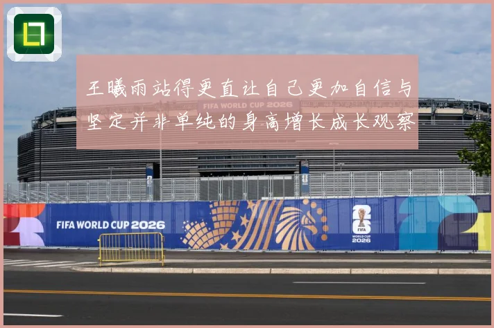 王曦雨站得更直让自己更加自信与坚定并非单纯的身高增长成长观察：最新赛事动态与深度分析