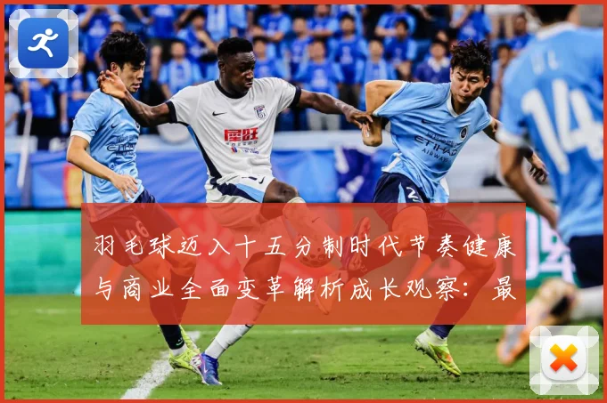 羽毛球迈入十五分制时代节奏健康与商业全面变革解析成长观察：最新赛事动态与深度分析