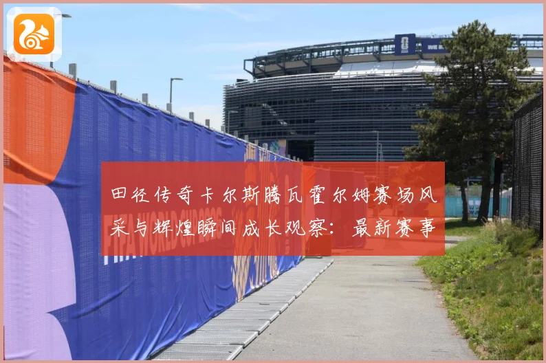 田径传奇卡尔斯腾瓦霍尔姆赛场风采与辉煌瞬间成长观察：最新赛事动态与深度分析
