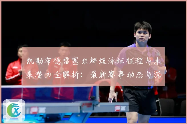 凯勒布德雷塞尔辉煌泳坛征程与未来潜力全解析：最新赛事动态与深度分析