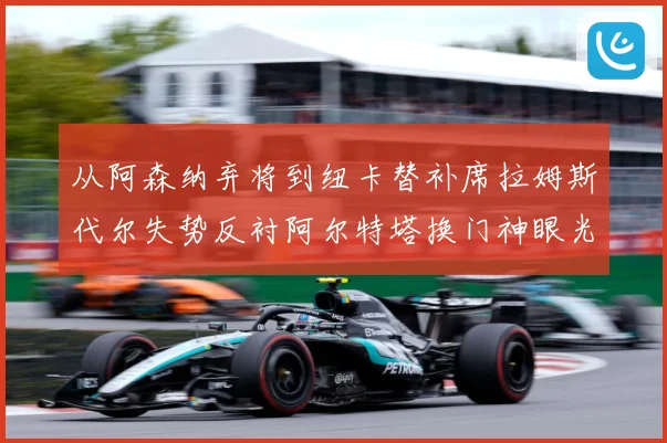 从阿森纳弃将到纽卡替补席拉姆斯代尔失势反衬阿尔特塔换门神眼光战术观察：最新赛事动态与深度分析