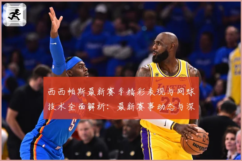 西西帕斯最新赛季精彩表现与网球技术全面解析：最新赛事动态与深度分析