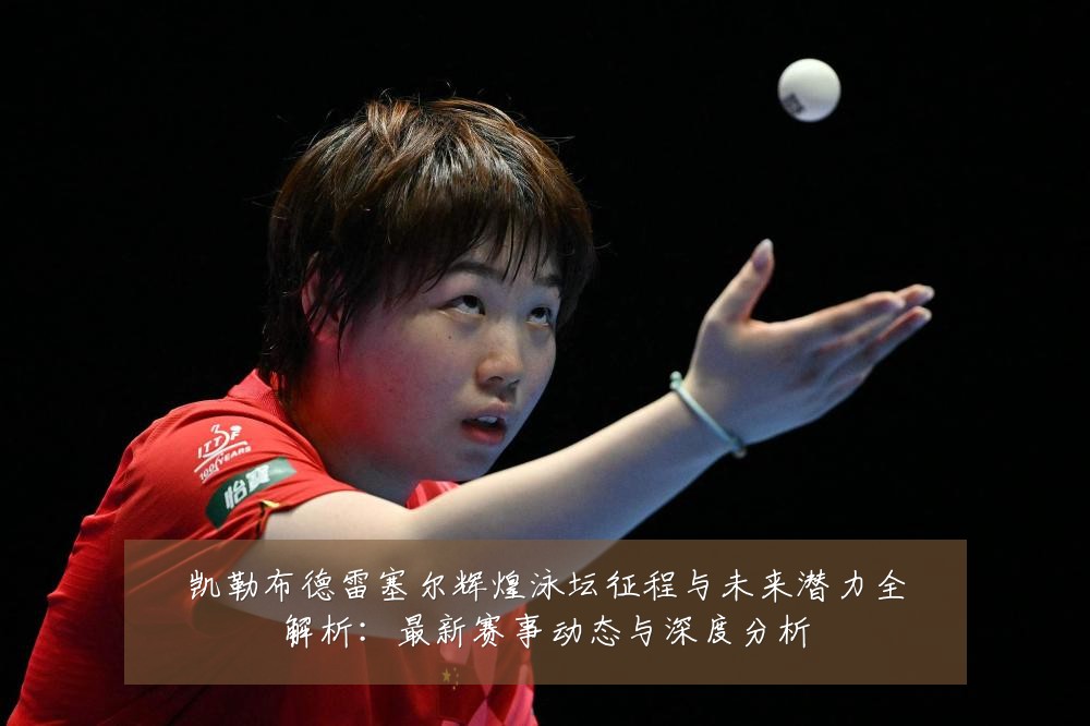 凯勒布德雷塞尔辉煌泳坛征程与未来潜力全解析:最新赛事动态与深度分析