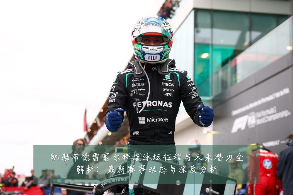 凯勒布德雷塞尔辉煌泳坛征程与未来潜力全解析：最新赛事动态与深度分析