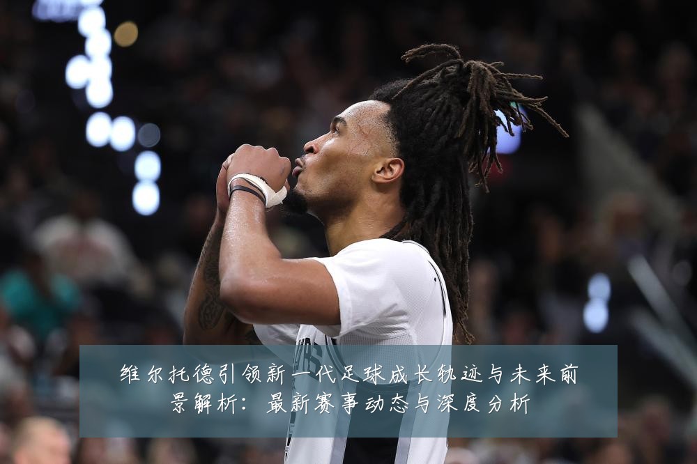 维尔托德引领新一代足球成长轨迹与未来前景解析:最新赛事动态与深度分析