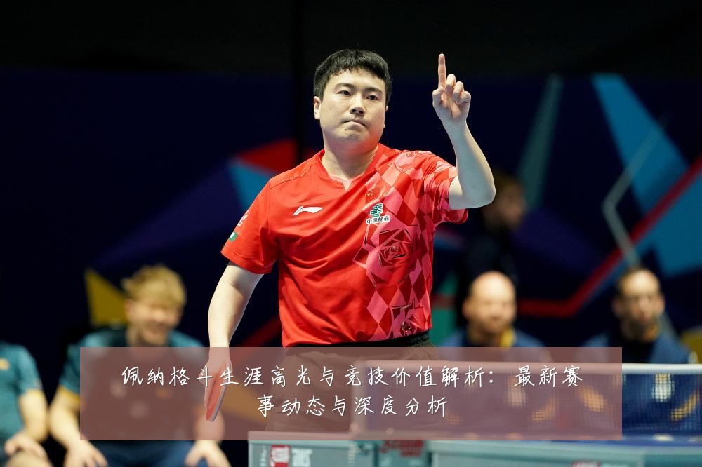 佩纳格斗生涯高光与竞技价值解析:最新赛事动态与深度分析