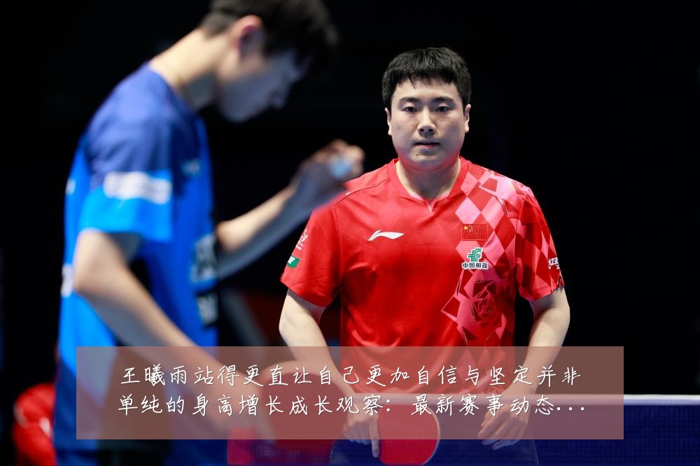 王曦雨站得更直让自己更加自信与坚定并非单纯的身高增长成长观察：最新赛事动态与深度分析