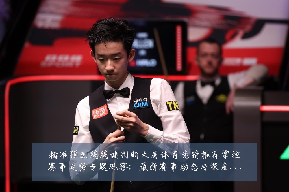 精准预测稳稳健判断大局体育竞猜推荐掌控赛事走势专题观察：最新赛事动态与深度分析