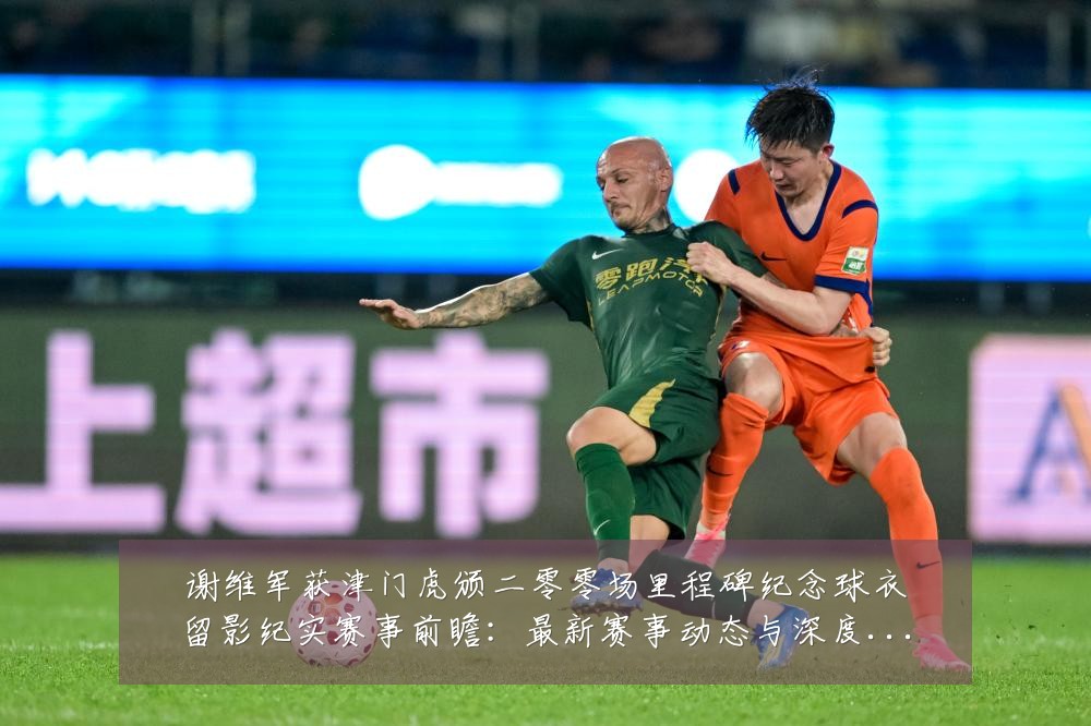 谢维军获津门虎颁二零零场里程碑纪念球衣留影纪实赛事前瞻：最新赛事动态与深度分析