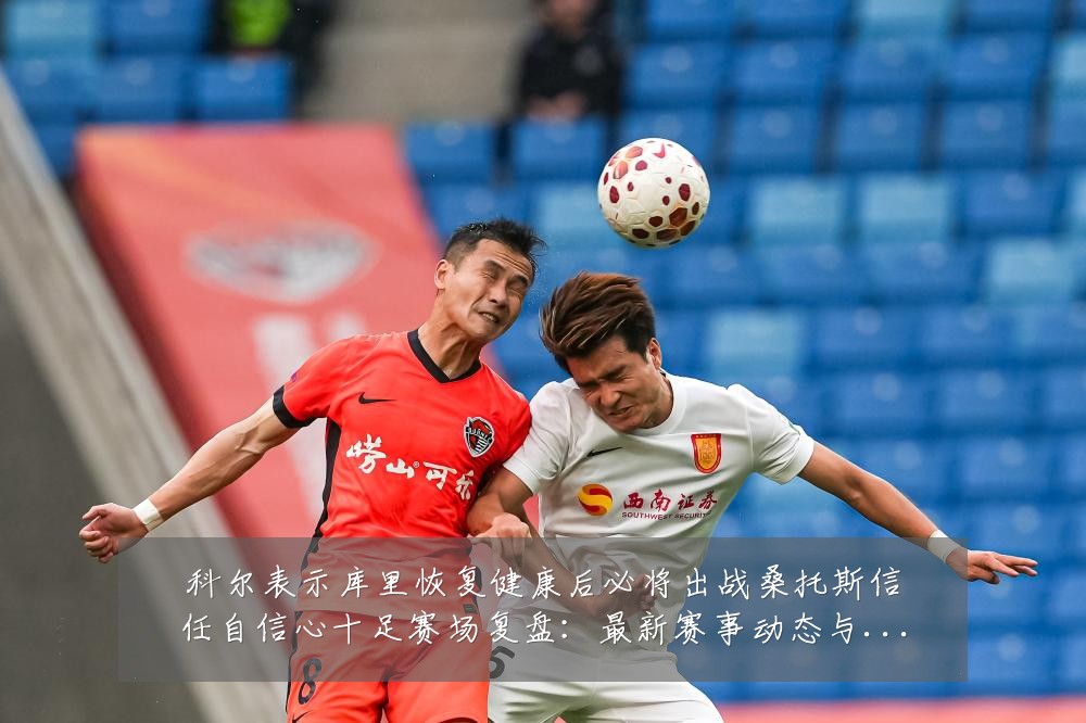 科尔表示库里恢复健康后必将出战桑托斯信任自信心十足赛场复盘：最新赛事动态与深度分析