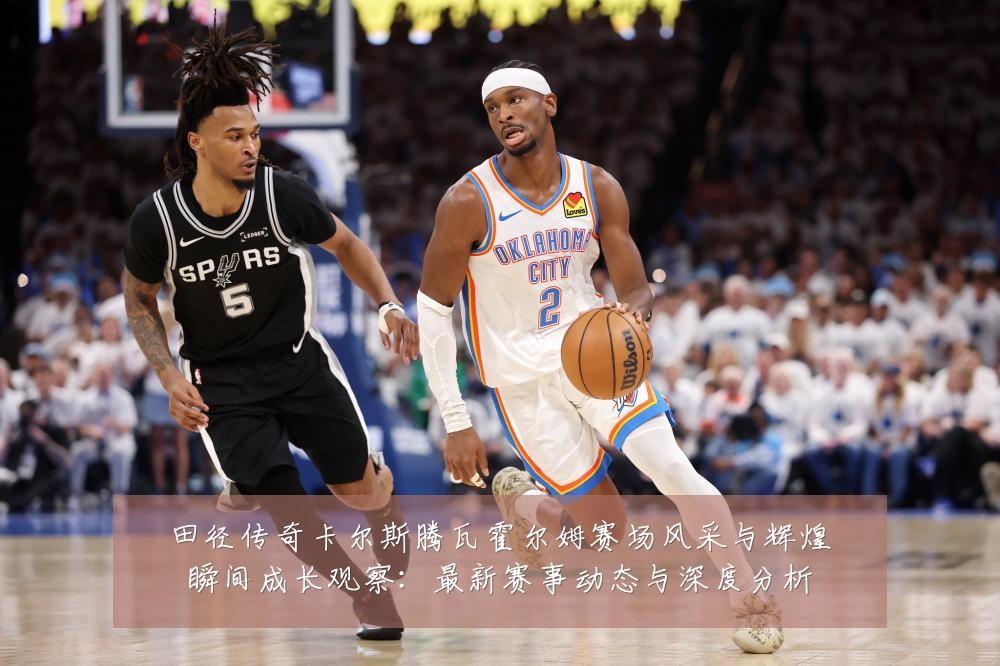 田径传奇卡尔斯腾瓦霍尔姆赛场风采与辉煌瞬间成长观察：最新赛事动态与深度分析