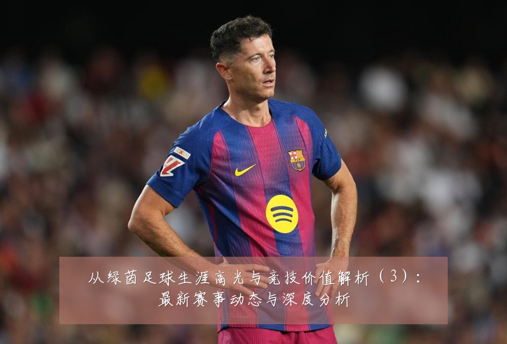 从绿茵足球生涯高光与竞技价值解析（3）：最新赛事动态与深度分析