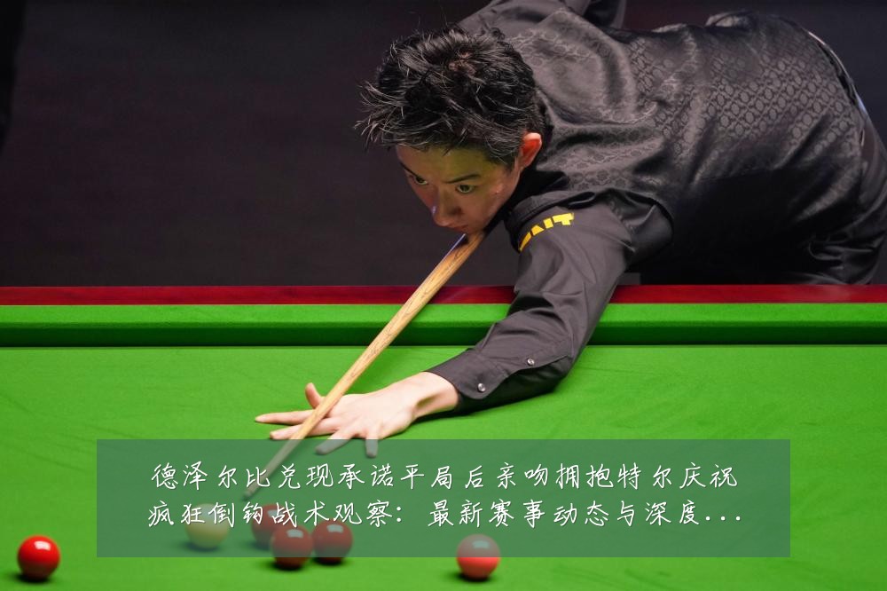 德泽尔比兑现承诺平局后亲吻拥抱特尔庆祝疯狂倒钩战术观察：最新赛事动态与深度分析