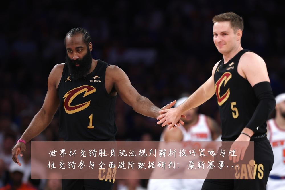 世界杯竞猜胜负玩法规则解析技巧策略与理性竞猜参与全面进阶数据研判:最新赛事动态与深度分析