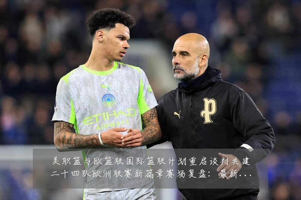 美职篮与欧篮联国际篮联计划重启谈判共建二十四队欧洲联赛新篇章赛场复盘：最新赛事动态与深度分析