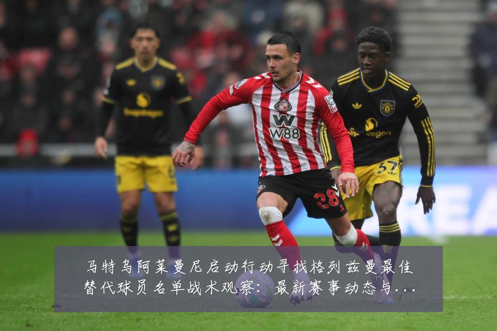 马特乌阿莱曼尼启动行动寻找格列兹曼最佳替代球员名单战术观察:最新赛事动态与深度分析